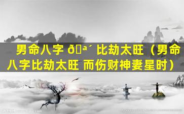 男命八字 🪴 比劫太旺（男命八字比劫太旺 而伤财神妻星时）